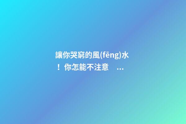 讓你哭窮的風(fēng)水！你怎能不注意？